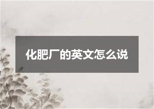 化肥厂的英文怎么说