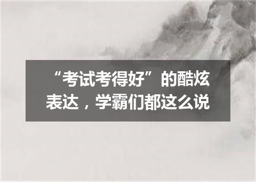 “考试考得好”的酷炫表达,学霸们都这么说