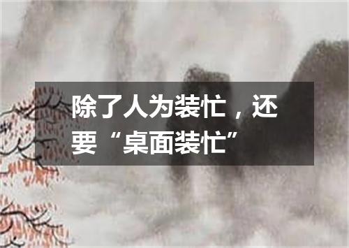 除了人为装忙,还要“桌面装忙”