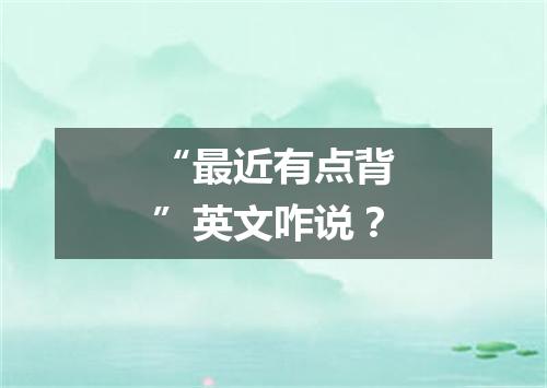 “最近有点背”英文咋说?