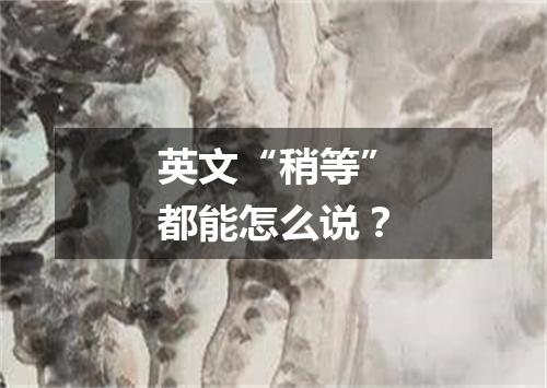 英文“稍等”都能怎么说?
