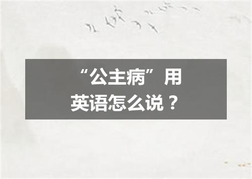 “公主病”用英语怎么说?