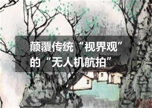 颠覆传统“视界观”的“无人机航拍”