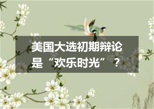 美国大选初期辩论是“欢乐时光”?