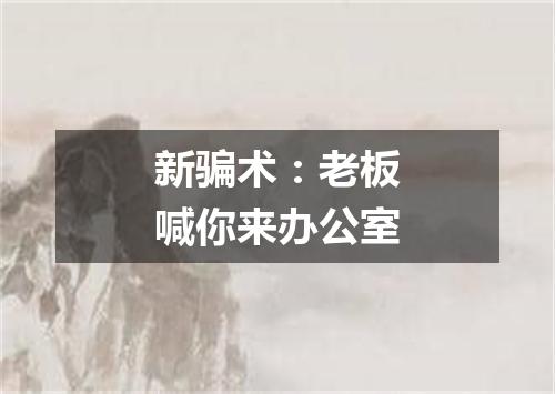 新骗术:老板喊你来办公室