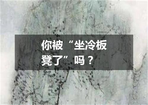 你被“坐冷板凳了”吗?