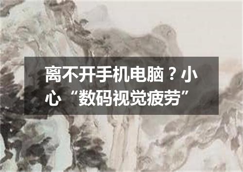 离不开手机电脑?小心“数码视觉疲劳”