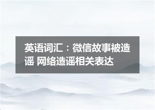英语词汇:微信故事被造谣 网络造谣相关表达