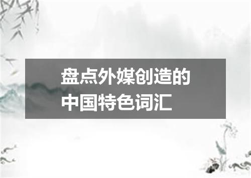 盘点外媒创造的中国特色词汇