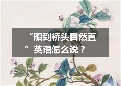 “船到桥头自然直”英语怎么说?