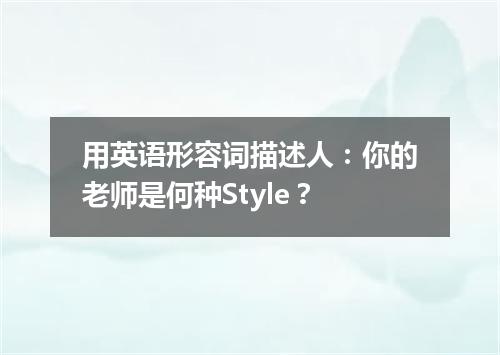 用英语形容词描述人:你的老师是何种Style?