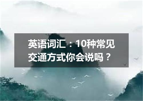 英语词汇:10种常见交通方式你会说吗?