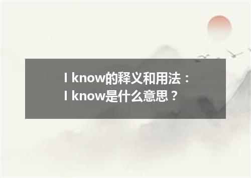 I know的释义和用法:I know是什么意思?