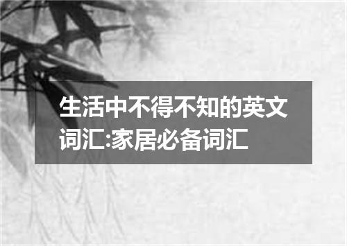 生活中不得不知的英文词汇:家居必备词汇