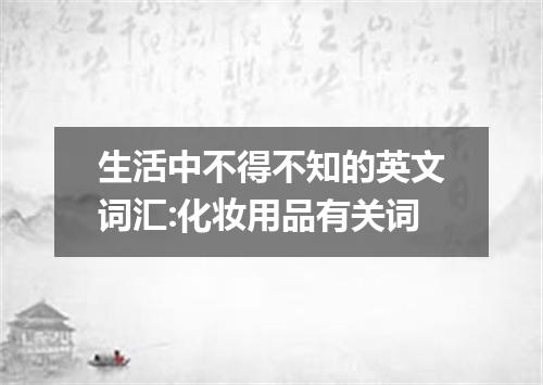 生活中不得不知的英文词汇:化妆用品有关词