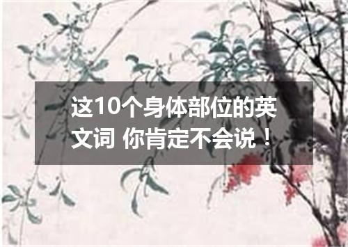 这10个身体部位的英文词 你肯定不会说!