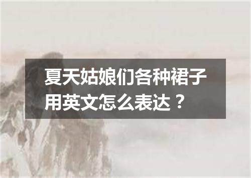 夏天姑娘们各种裙子用英文怎么表达?