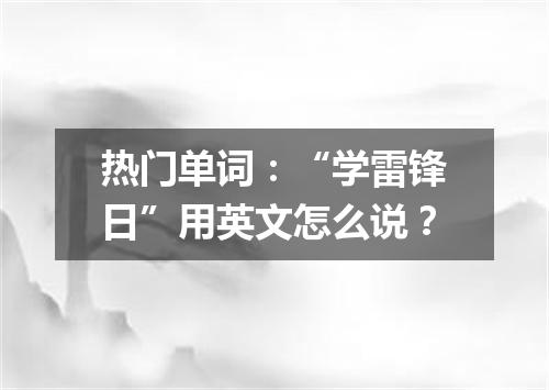 热门单词:“学雷锋日”用英文怎么说?