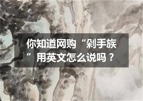 你知道网购“剁手族”用英文怎么说吗?