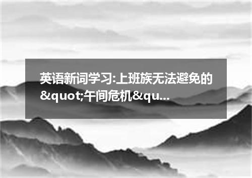 英语新词学习:上班族无法避免的"午间危机"