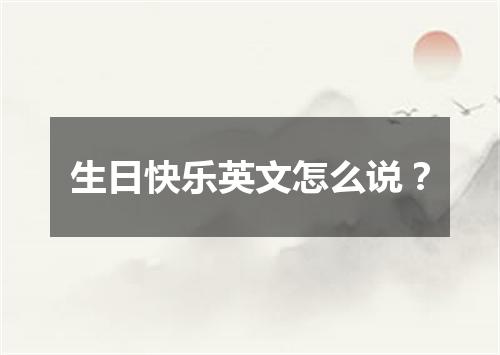 生日快乐英文怎么说?