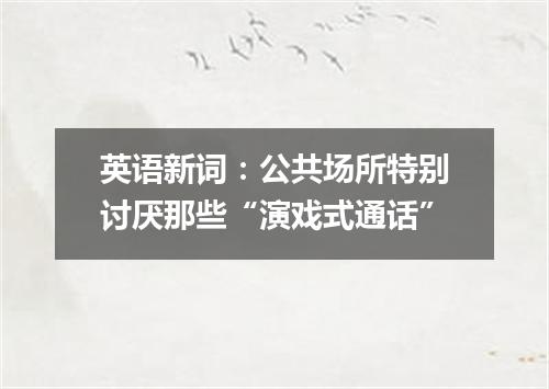英语新词:公共场所特别讨厌那些“演戏式通话”
