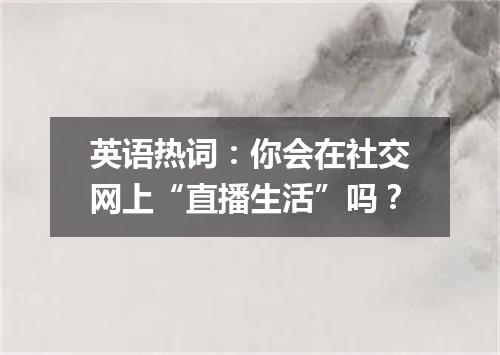 英语热词:你会在社交网上“直播生活”吗?