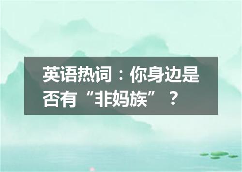 英语热词:你身边是否有“非妈族”?