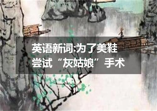英语新词:为了美鞋 尝试“灰姑娘”手术
