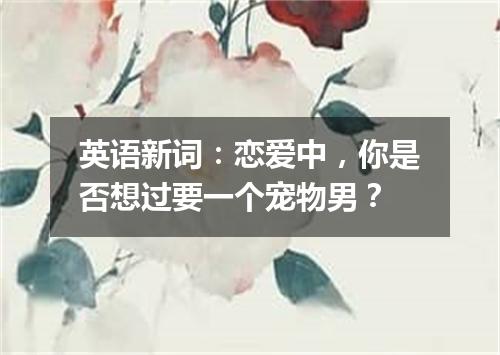 英语新词:恋爱中,你是否想过要一个宠物男?