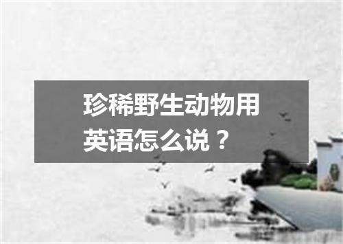 珍稀野生动物用英语怎么说?