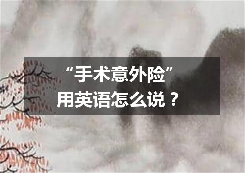 “手术意外险” 用英语怎么说?