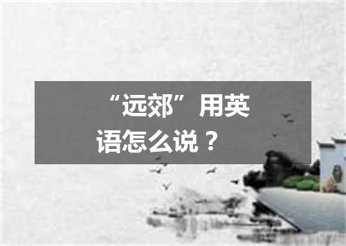 “远郊”用英语怎么说?