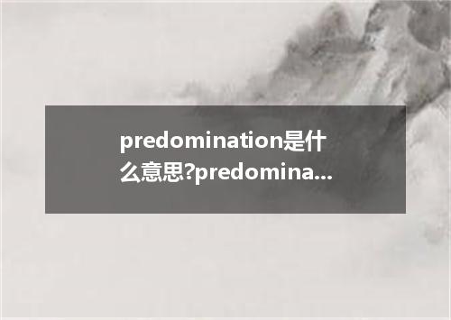 predomination是什么意思?predomination怎么发音?predomination的解释和用法