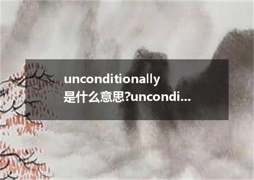 unconditionally是什么意思?unconditionally怎么发音?unconditionally的解释和用法