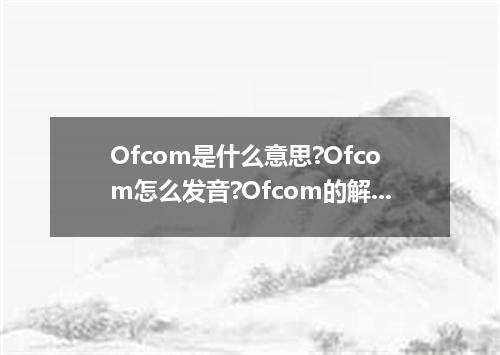 Ofcom是什么意思?Ofcom怎么发音?Ofcom的解释和用法