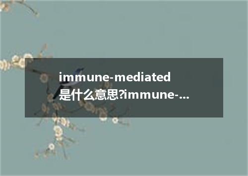 immune-mediated是什么意思?immune-mediated怎么发音?immune-mediated的解释和用法