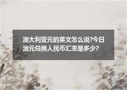 澳大利亚元的英文怎么说?今日澳元兑换人民币汇率是多少?