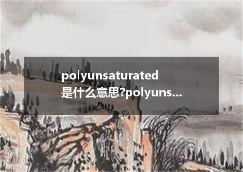polyunsaturated是什么意思?polyunsaturated怎么发音?polyunsaturated的解释和用法