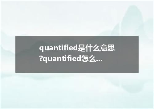 quantified是什么意思?quantified怎么发音?quantified的解释和用法