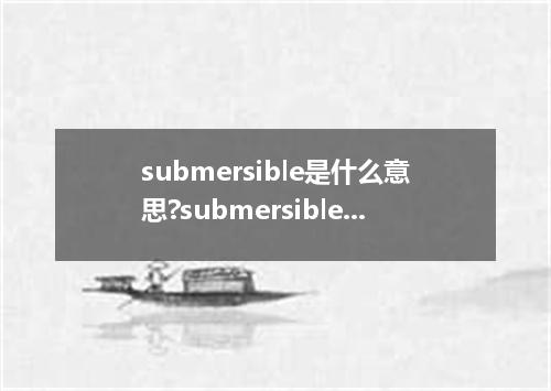 submersible是什么意思?submersible怎么发音?submersible的解释和用法