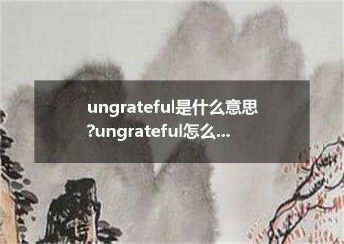 ungrateful是什么意思?ungrateful怎么发音?ungrateful的解释和用法