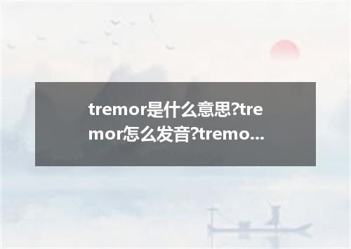 tremor是什么意思?tremor怎么发音?tremor的解释和用法