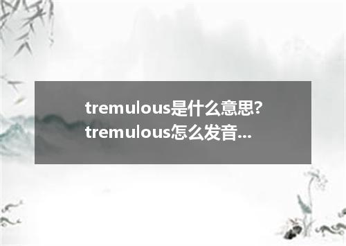 tremulous是什么意思?tremulous怎么发音?tremulous的解释和用法