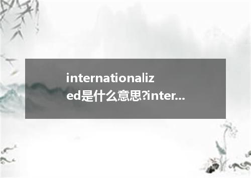 internationalized是什么意思?internationalized怎么发音?internationalized的解释和用法
