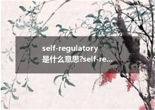 self-regulatory是什么意思?self-regulatory怎么发音?self-regulatory的解释和用法