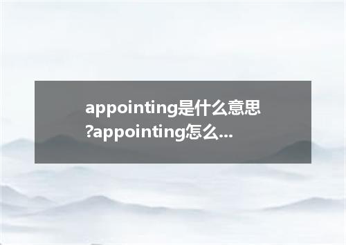 appointing是什么意思?appointing怎么发音?appointing的解释和用法