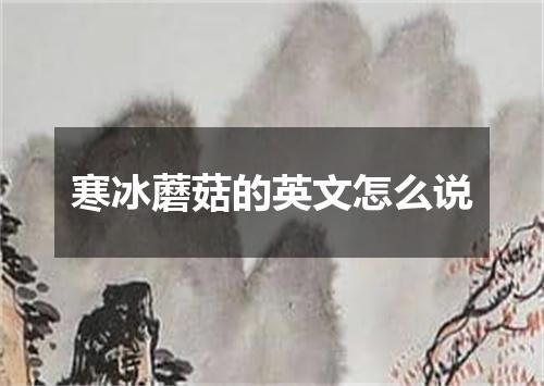 寒冰蘑菇的英文怎么说