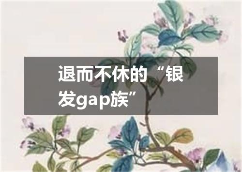 退而不休的“银发gap族”