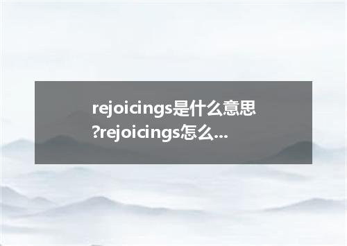 rejoicings是什么意思?rejoicings怎么发音?rejoicings的解释和用法